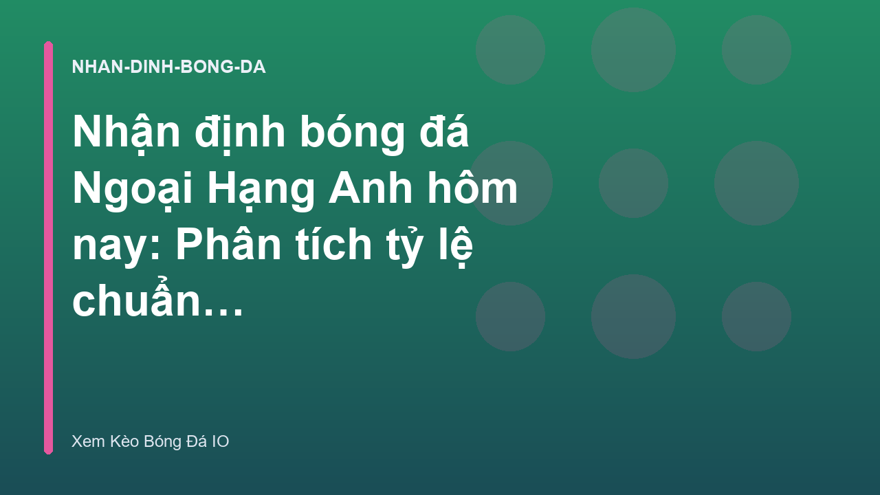 Nhận định bóng đá Ngoại Hạng Anh hôm nay: Phân tích tỷ lệ chuẩn xác